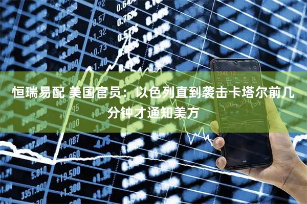 恒瑞易配 美国官员：以色列直到袭击卡塔尔前几分钟才通知美方