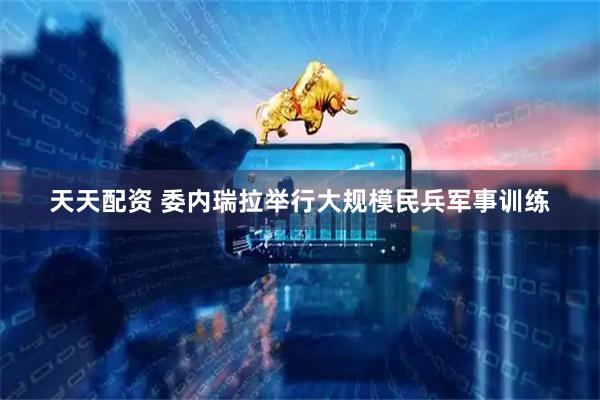 天天配资 委内瑞拉举行大规模民兵军事训练