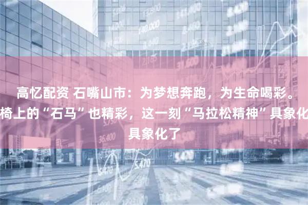 高忆配资 石嘴山市：为梦想奔跑，为生命喝彩。轮椅上的“石马”也精彩，这一刻“马拉松精神”具象化了