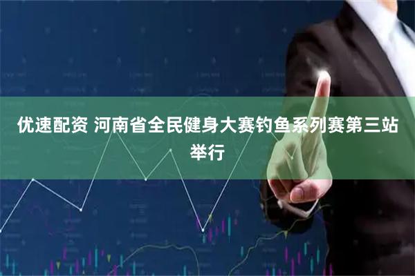 优速配资 河南省全民健身大赛钓鱼系列赛第三站举行