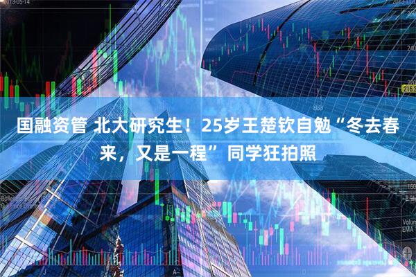 国融资管 北大研究生！25岁王楚钦自勉“冬去春来，又是一程” 同学狂拍照
