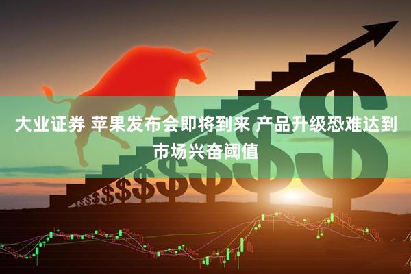 大业证券 苹果发布会即将到来 产品升级恐难达到市场兴奋阈值