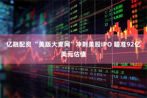 亿融配资 “美版大麦网”冲刺美股IPO 瞄准92亿美元估值
