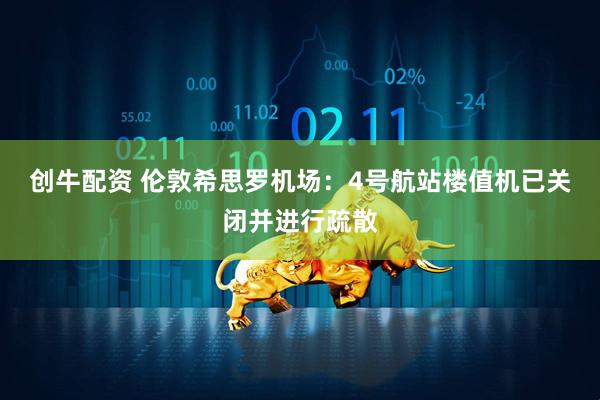 创牛配资 伦敦希思罗机场：4号航站楼值机已关闭并进行疏散