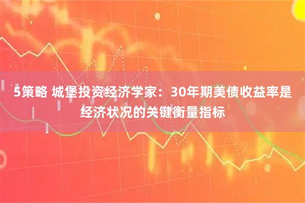 5策略 城堡投资经济学家：30年期美债收益率是经济状况的关键衡量指标