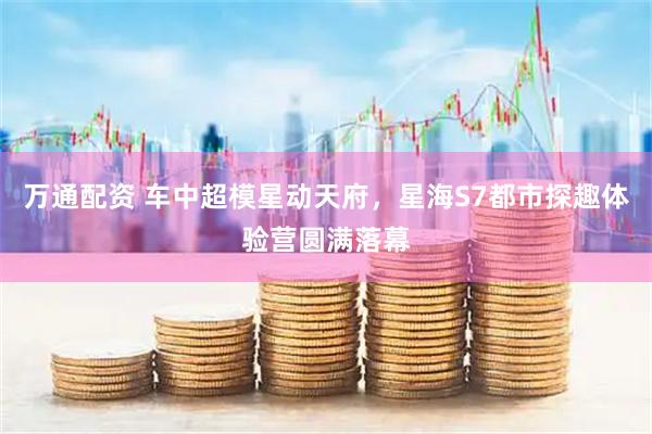 万通配资 车中超模星动天府，星海S7都市探趣体验营圆满落幕