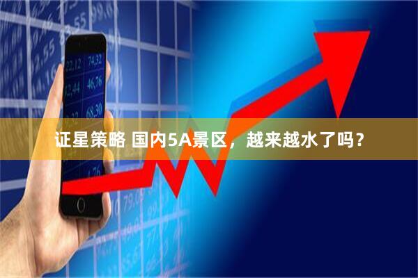 证星策略 国内5A景区，越来越水了吗？