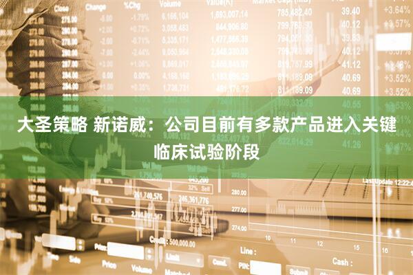 大圣策略 新诺威：公司目前有多款产品进入关键临床试验阶段