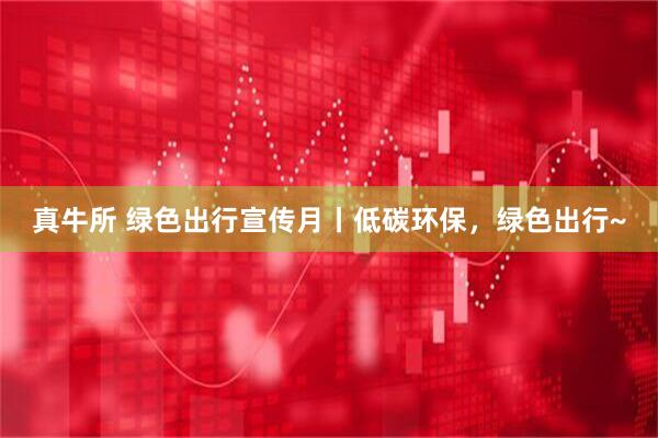 真牛所 绿色出行宣传月丨低碳环保，绿色出行~