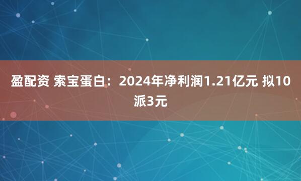 盈配资 索宝蛋白：2024年净利润1.21亿元 拟10派3元