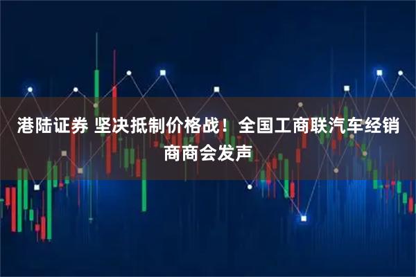 港陆证券 坚决抵制价格战！全国工商联汽车经销商商会发声