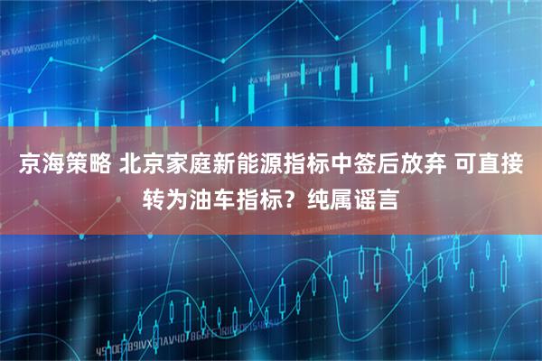 京海策略 北京家庭新能源指标中签后放弃 可直接转为油车指标？纯属谣言