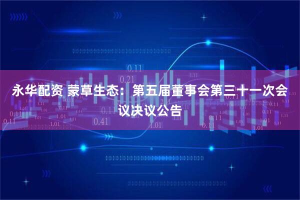 永华配资 蒙草生态：第五届董事会第三十一次会议决议公告