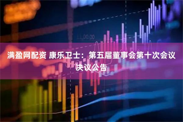 满盈网配资 康乐卫士：第五届董事会第十次会议决议公告