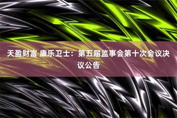 天盈财富 康乐卫士：第五届监事会第十次会议决议公告