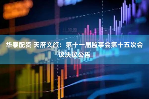 华泰配资 天府文旅：第十一届监事会第十五次会议决议公告
