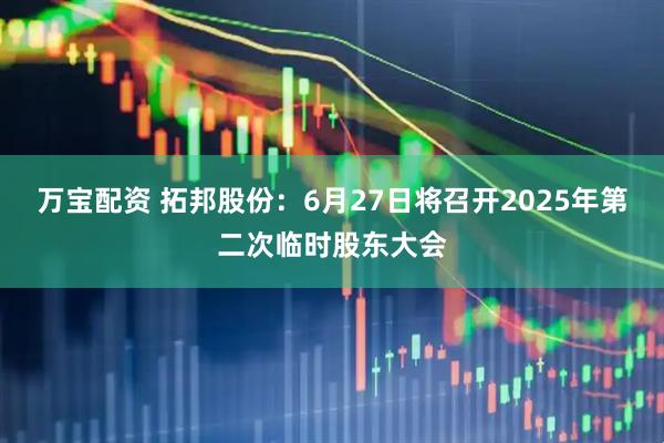 万宝配资 拓邦股份：6月27日将召开2025年第二次临时股东大会