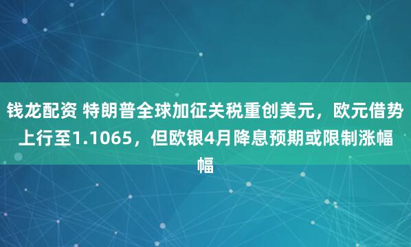 钱龙配资 特朗普全球加征关税重创美元，欧元借势上行至1.1065，但欧银4月降息预期或限制涨幅