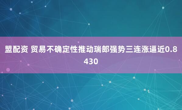 盟配资 贸易不确定性推动瑞郎强势三连涨逼近0.8430