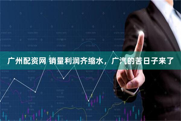 广州配资网 销量利润齐缩水，广汽的苦日子来了