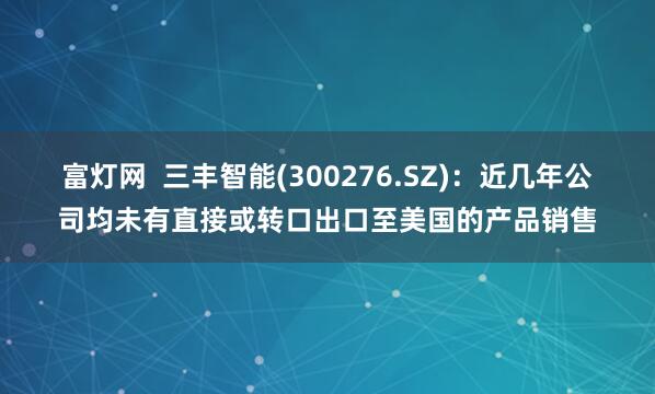 富灯网  三丰智能(300276.SZ)：近几年公司均未有直接或转口出口至美国的产品销售