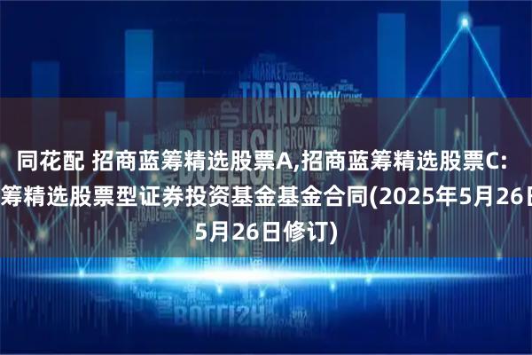 同花配 招商蓝筹精选股票A,招商蓝筹精选股票C: 招商蓝筹精选股票型证券投资基金基金合同(2025年5月26日修订)