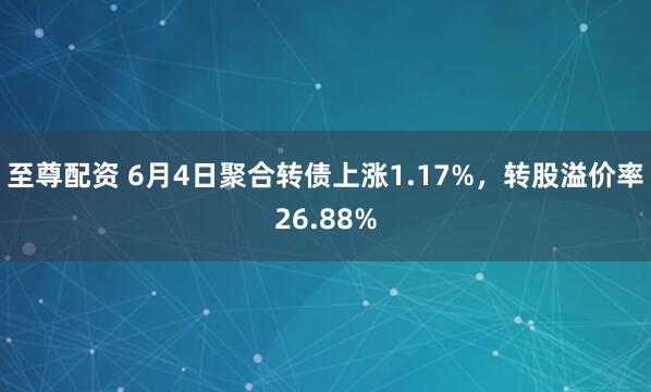 至尊配资 6月4日聚合转债上涨1.17%，转股溢价率26.88%