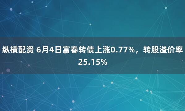 纵横配资 6月4日富春转债上涨0.77%，转股溢价率25.15%