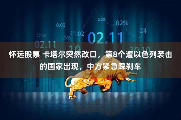 怀远股票 卡塔尔突然改口，第8个遭以色列袭击的国家出现，中方紧急踩刹车