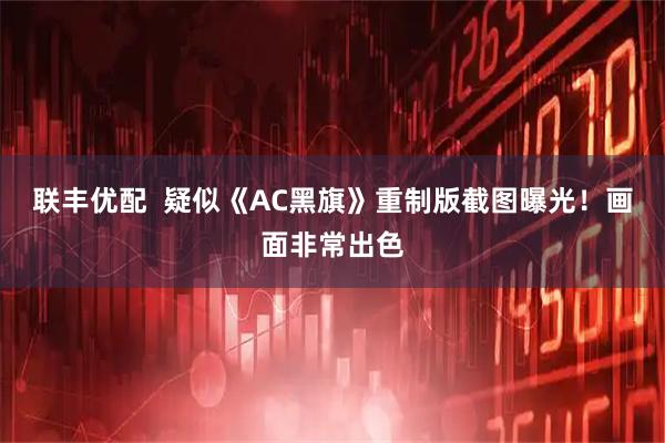 联丰优配  疑似《AC黑旗》重制版截图曝光！画面非常出色