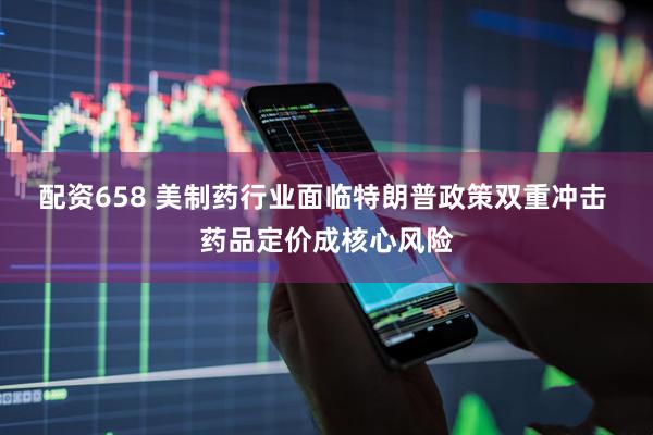 配资658 美制药行业面临特朗普政策双重冲击 药品定价成核心风险