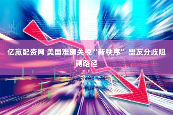 亿赢配资网 美国难建关税“新秩序” 盟友分歧阻碍路径