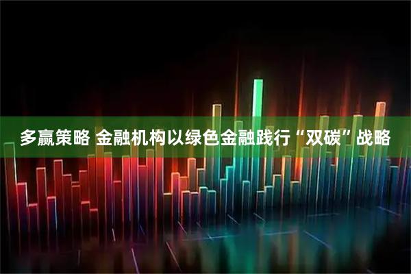 多赢策略 金融机构以绿色金融践行“双碳”战略