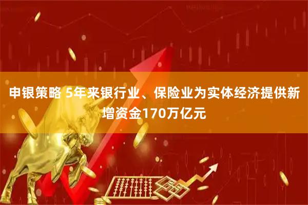 申银策略 5年来银行业、保险业为实体经济提供新增资金170万亿元