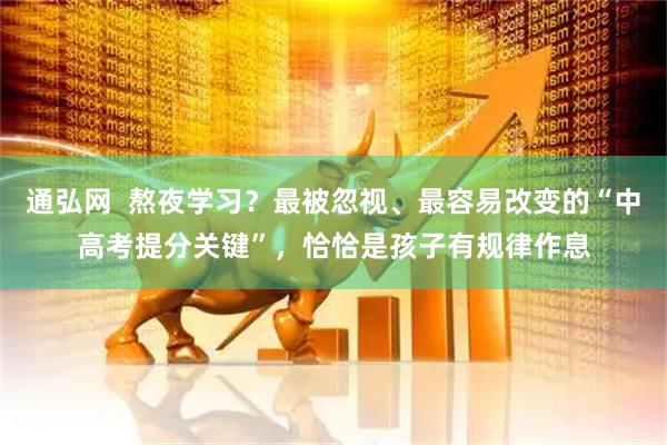 通弘网  熬夜学习？最被忽视、最容易改变的“中高考提分关键”，恰恰是孩子有规律作息