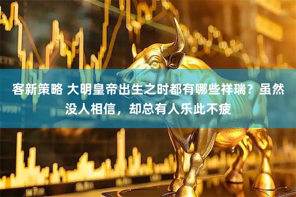 客新策略 大明皇帝出生之时都有哪些祥瑞？虽然没人相信，却总有人乐此不疲