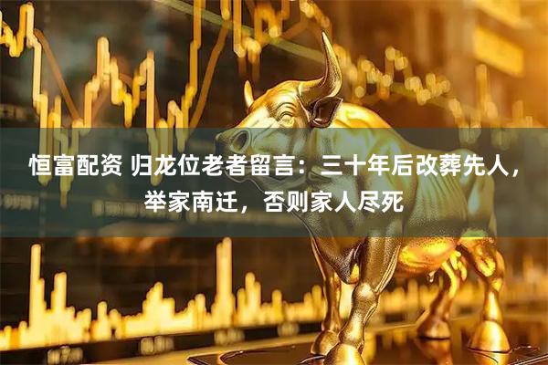恒富配资 归龙位老者留言：三十年后改葬先人，举家南迁，否则家人尽死