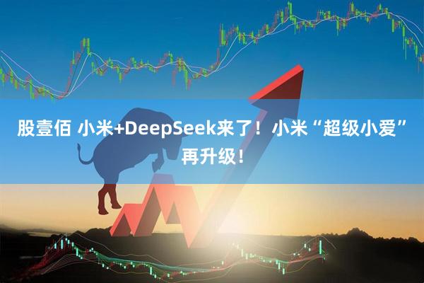 股壹佰 小米+DeepSeek来了！小米“超级小爱”再升级！
