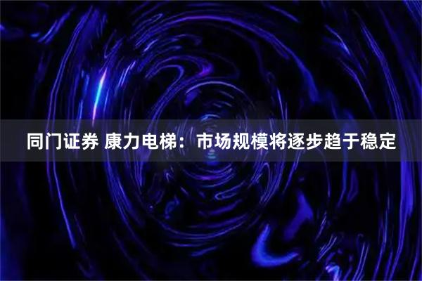 同门证券 康力电梯：市场规模将逐步趋于稳定
