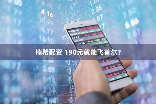 楠希配资 190元就能飞首尔？