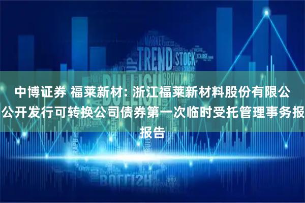 中博证券 福莱新材: 浙江福莱新材料股份有限公司公开发行可转换公司债券第一次临时受托管理事务报告