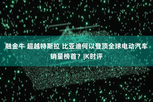 融金牛 超越特斯拉 比亚迪何以登顶全球电动汽车销量榜首？|K时评