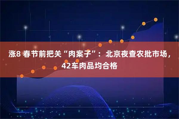 涨8 春节前把关“肉案子”：北京夜查农批市场，42车肉品均合格