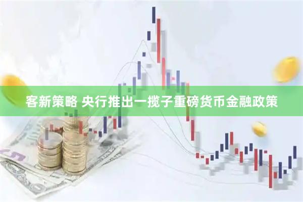 客新策略 央行推出一揽子重磅货币金融政策