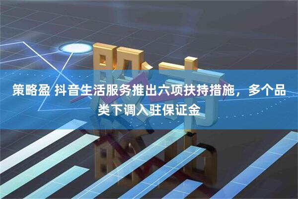 策略盈 抖音生活服务推出六项扶持措施，多个品类下调入驻保证金