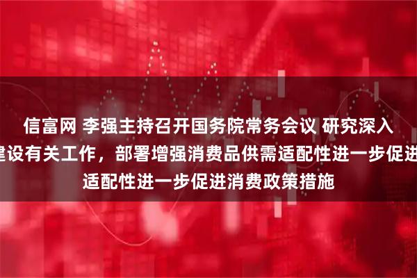 信富网 李强主持召开国务院常务会议 研究深入实施“两重”建设有关工作，部署增强消费品供需适配性进一步促进消费政策措施