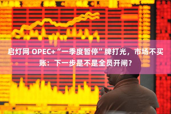 启灯网 OPEC+“一季度暂停”牌打光，市场不买账：下一步是不是全员开闸？