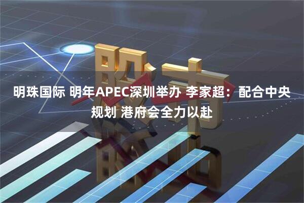 明珠国际 明年APEC深圳举办 李家超：配合中央规划 港府会全力以赴