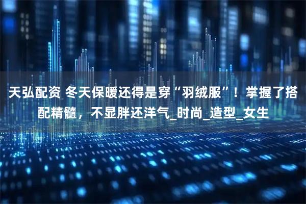 天弘配资 冬天保暖还得是穿“羽绒服”！掌握了搭配精髓，不显胖还洋气_时尚_造型_女生