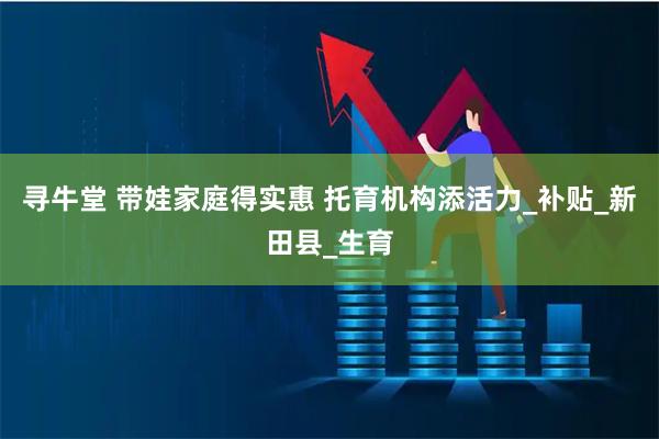 寻牛堂 带娃家庭得实惠 托育机构添活力_补贴_新田县_生育